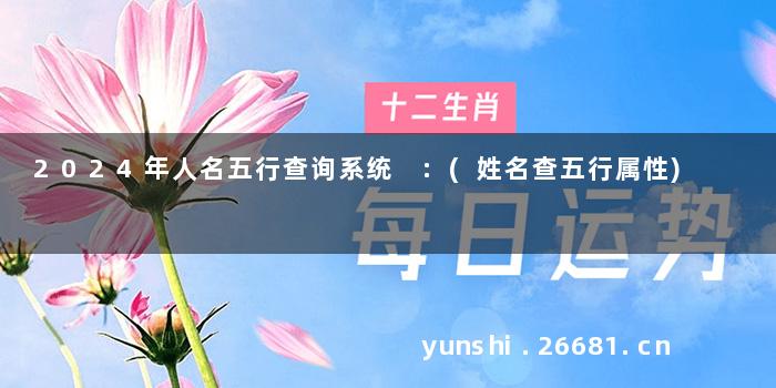 2024年人名五行查询系统 :(姓名查五行属性)
